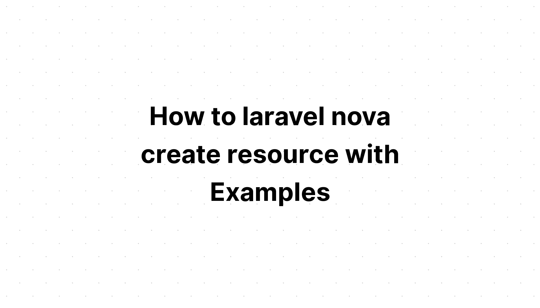 Cách tạo tài nguyên laravel nova với Ví dụ